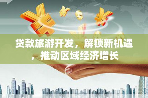 玄武贷款旅游开发，解锁新机遇，推动区域经济增长