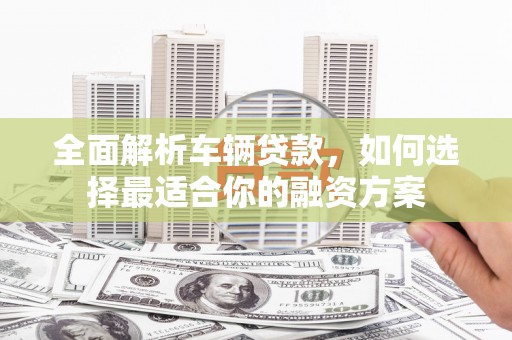 玄武全面解析车辆贷款，如何选择最适合你的融资方案