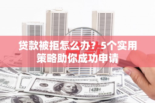 玄武贷款被拒怎么办？5个实用策略助你成功申请