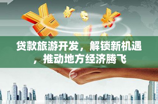 玄武贷款旅游开发，解锁新机遇，推动地方经济腾飞
