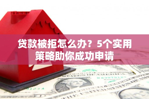 玄武贷款被拒怎么办？5个实用策略助你成功申请
