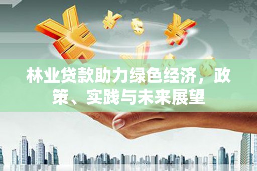 玄武林业贷款助力绿色经济，政策、实践与未来展望
