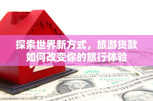 玄武探索世界新方式，旅游贷款如何改变你的旅行体验