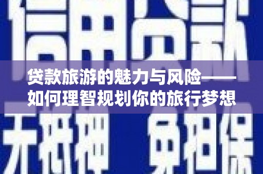 玄武贷款旅游的魅力与风险——如何理智规划你的旅行梦想
