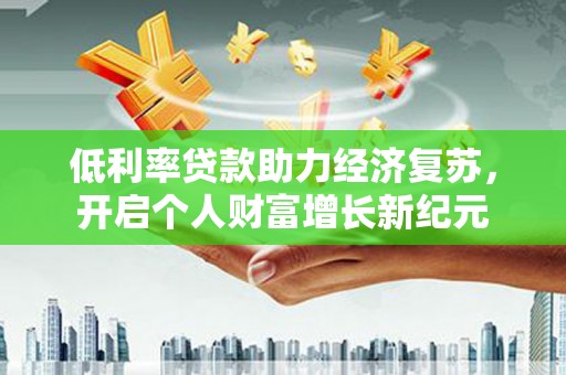 玄武低利率贷款助力经济复苏，开启个人财富增长新纪元