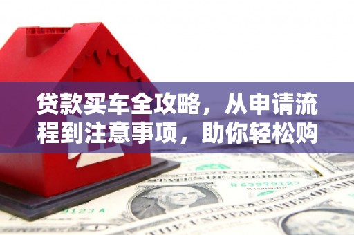 玄武贷款买车全攻略，从申请流程到注意事项，助你轻松购车