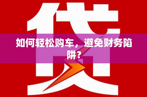 玄武如何轻松购车，避免财务陷阱？